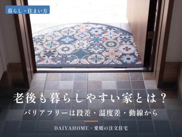 老後も暮らしやすい家とは？バリアフリーは段差・温度差・動線から｜愛媛の注文住宅DAIYAHOMEのコラムのアイキャッチ画像